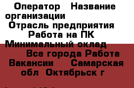 Оператор › Название организации ­ Dimond Style › Отрасль предприятия ­ Работа на ПК › Минимальный оклад ­ 16 000 - Все города Работа » Вакансии   . Самарская обл.,Октябрьск г.